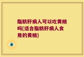 脂肪肝病人可以吃黄精吗(适合脂肪肝病人食用的黄精)