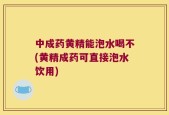 中成药黄精能泡水喝不(黄精成药可直接泡水饮用)