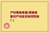 产妇黄精用量(黄精用量对产妇应该如何控制？)