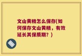 文山黄精怎么保存(如何保存文山黄精，有效延长其保质期？)