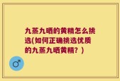 九蒸九晒的黄精怎么挑选(如何正确挑选优质的九蒸九晒黄精？)