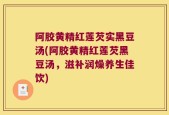 阿胶黄精红莲芡实黑豆汤(阿胶黄精红莲芡黑豆汤，滋补润燥养生佳饮)