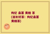 枸杞 桑葚 黄精 茶(滋补好茶：枸杞桑葚黄精茶)