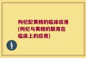 枸杞配黄精的临床应用(枸杞与黄精的联用在临床上的应用)