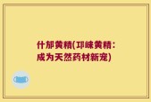 什邡黄精(邛崃黄精：成为天然药材新宠)