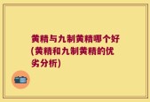 黄精与九制黄精哪个好(黄精和九制黄精的优劣分析)