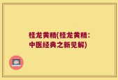 桂龙黄精(桂龙黄精：中医经典之新见解)