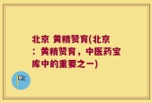 北京 黄精赞育(北京：黄精赞育，中医药宝库中的重要之一)