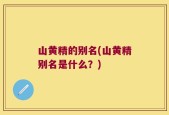 山黄精的别名(山黄精别名是什么？)