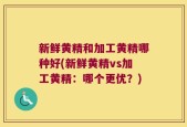 新鲜黄精和加工黄精哪种好(新鲜黄精vs加工黄精：哪个更优？)