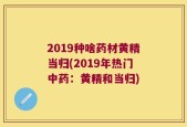 2019种啥药材黄精当归(2019年热门中药：黄精和当归)