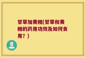 甘草加黄精(甘草和黄精的药用功效及如何食用？)