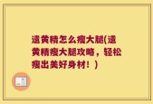 遗黄精怎么瘦大腿(遗黄精瘦大腿攻略，轻松瘦出美好身材！)