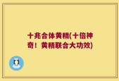 十兆合体黄精(十倍神奇！黄精联合大功效)