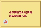 小孩黄精怎么吃(黄精怎么吃适合儿童？