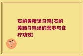 石斛黄精煲乌鸡(石斛黄精乌鸡汤的营养与食疗功效)