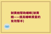 制黄精帮助睡眠(制黄精——提高睡眠质量的有效帮手)