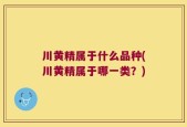 川黄精属于什么品种(川黄精属于哪一类？)