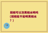 弱精可以泡黄精水喝吗(弱精能不能喝黄精水？)