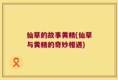仙草的故事黄精(仙草与黄精的奇妙相遇)