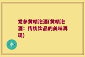 党参黄精泡酒(黄精泡酒：传统饮品的美味再现)