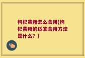 枸杞黄精怎么食用(枸杞黄精的适宜食用方法是什么？)