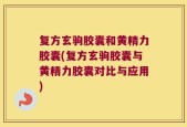 复方玄驹胶囊和黄精力胶囊(复方玄驹胶囊与黄精力胶囊对比与应用)