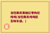 当归黄芪黄精红枣枸杞炖鸡(当归黄芪炖鸡配五味补益。)