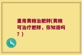 重用黄精治肥胖(黄精可治疗肥胖，你知道吗？)