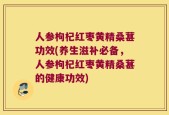 人参枸杞红枣黄精桑葚功效(养生滋补必备，人参枸杞红枣黄精桑葚的健康功效)