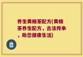 养生黄精茶配方(黄精茶养生配方，古法传承，助您健康生活)