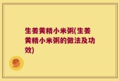 生姜黄精小米粥(生姜黄精小米粥的做法及功效)