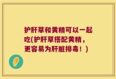 护肝草和黄精可以一起吃(护肝草搭配黄精，更容易为肝脏排毒！)