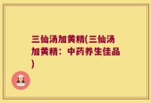 三仙汤加黄精(三仙汤加黄精：中药养生佳品)