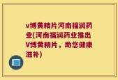 v博黄精片河南福润药业(河南福润药业推出V博黄精片，助您健康滋补)