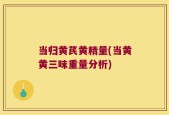 当归黄芪黄精量(当黄黄三味重量分析)