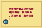 地黄精护肤品功效与作用(地黄精：提亮肤色，紧致肌肤，滋润保湿)