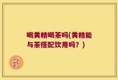 喝黄精喝茶吗(黄精能与茶搭配饮用吗？)
