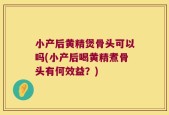 小产后黄精煲骨头可以吗(小产后喝黄精煮骨头有何效益？)