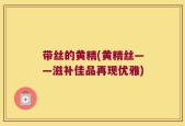 带丝的黄精(黄精丝——滋补佳品再现优雅)