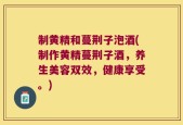 制黄精和蔓荆子泡酒(制作黄精蔓荆子酒，养生美容双效，健康享受。)