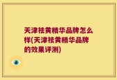天津祛黄精华品牌怎么样(天津祛黄精华品牌的效果评测)