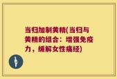 当归加制黄精(当归与黄精的组合：增强免疫力，缓解女性痛经)