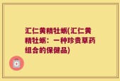 汇仁黄精牡蛎(汇仁黄精牡蛎：一种珍贵草药组合的保健品)