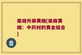 柴胡升麻黄精(柴麻黄精：中药材的黄金组合)