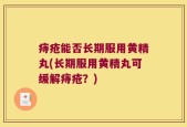 痔疮能否长期服用黄精丸(长期服用黄精丸可缓解痔疮？)