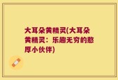 大耳朵黄精灵(大耳朵黄精灵：乐趣无穷的憨厚小伙伴)