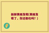 新鲜黄精发霉(黄精发霉了，你还敢吃吗？)