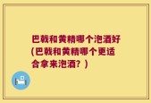 巴戟和黄精哪个泡酒好(巴戟和黄精哪个更适合拿来泡酒？)