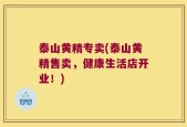 泰山黄精专卖(泰山黄精售卖，健康生活店开业！)